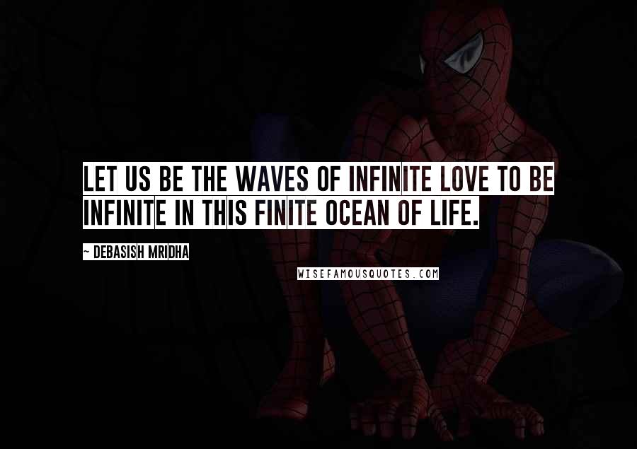 Debasish Mridha Quotes: Let us be the waves of infinite love to be infinite in this finite ocean of life.
