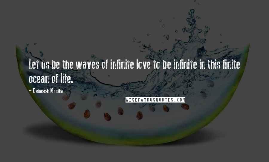 Debasish Mridha Quotes: Let us be the waves of infinite love to be infinite in this finite ocean of life.