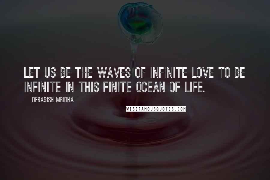 Debasish Mridha Quotes: Let us be the waves of infinite love to be infinite in this finite ocean of life.