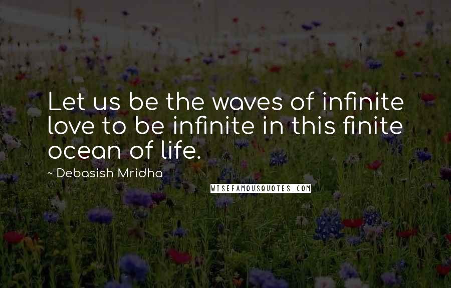 Debasish Mridha Quotes: Let us be the waves of infinite love to be infinite in this finite ocean of life.