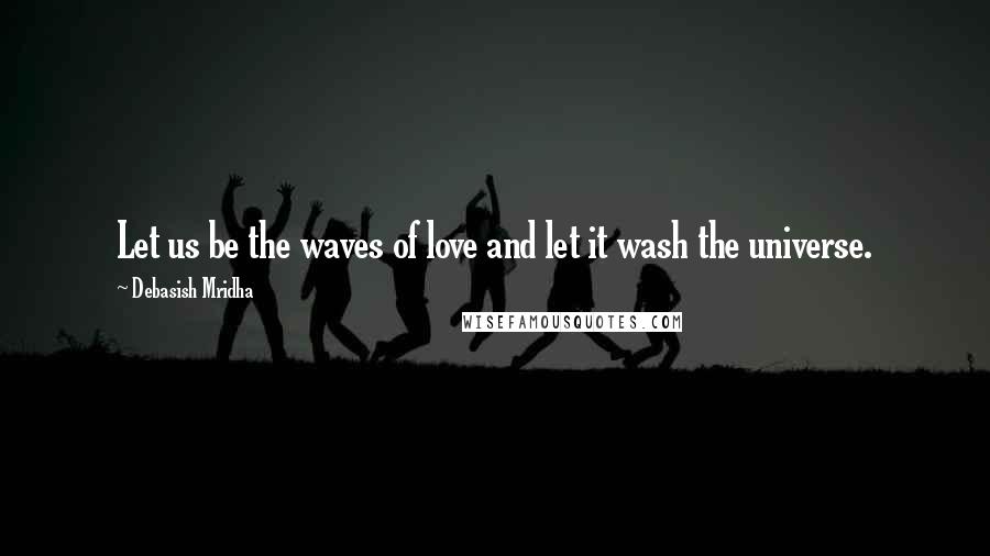 Debasish Mridha Quotes: Let us be the waves of love and let it wash the universe.