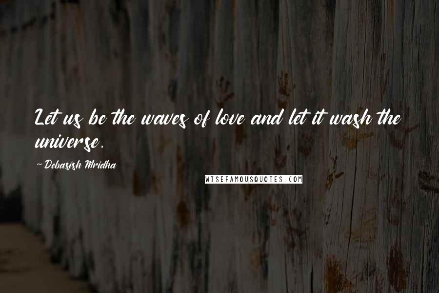 Debasish Mridha Quotes: Let us be the waves of love and let it wash the universe.