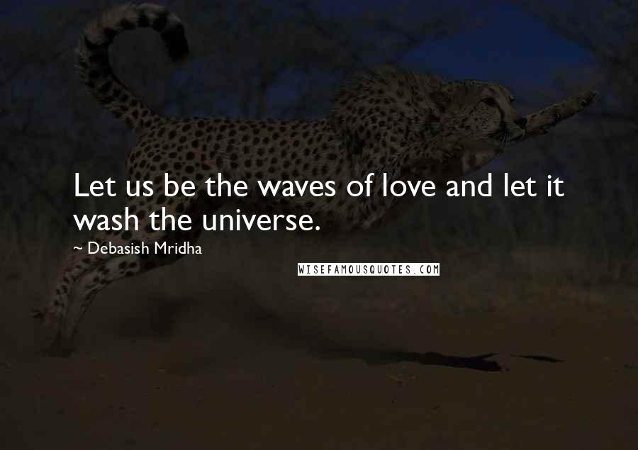 Debasish Mridha Quotes: Let us be the waves of love and let it wash the universe.