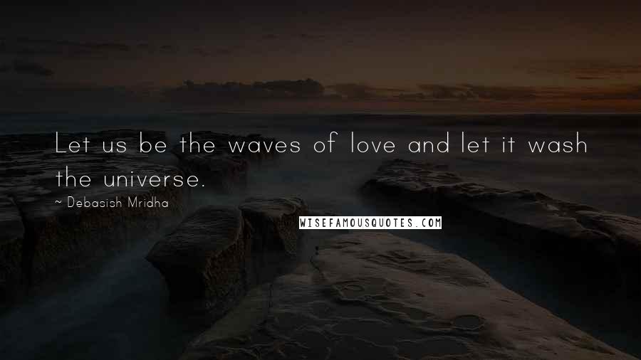 Debasish Mridha Quotes: Let us be the waves of love and let it wash the universe.