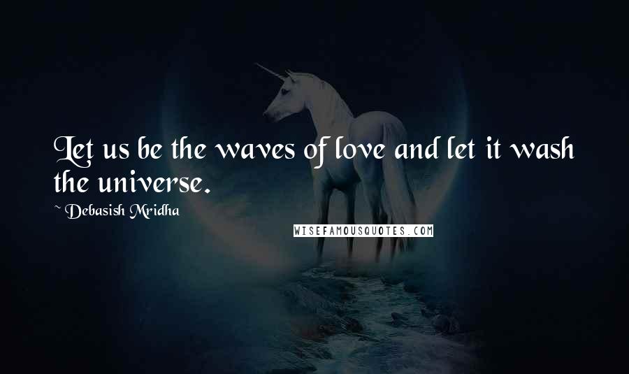 Debasish Mridha Quotes: Let us be the waves of love and let it wash the universe.