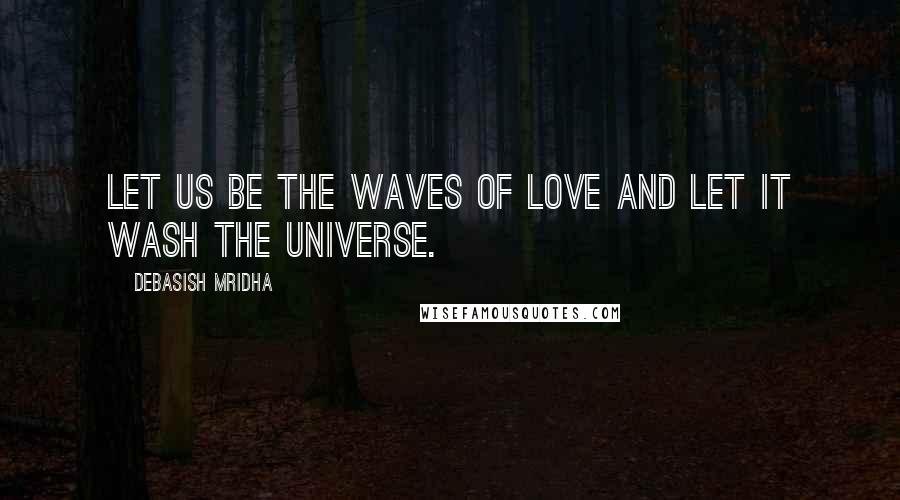 Debasish Mridha Quotes: Let us be the waves of love and let it wash the universe.