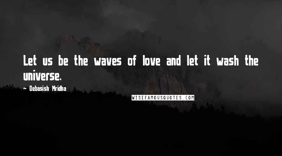 Debasish Mridha Quotes: Let us be the waves of love and let it wash the universe.
