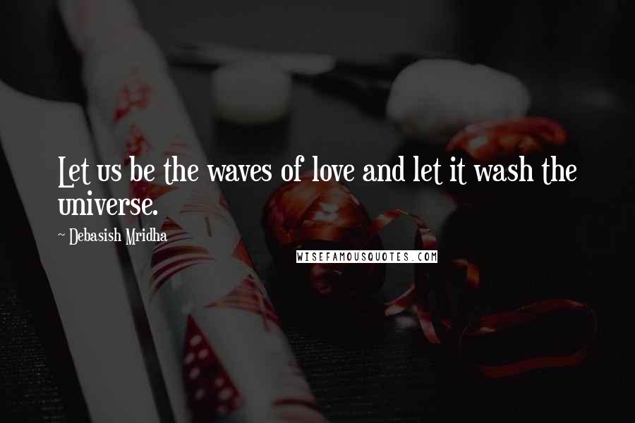 Debasish Mridha Quotes: Let us be the waves of love and let it wash the universe.