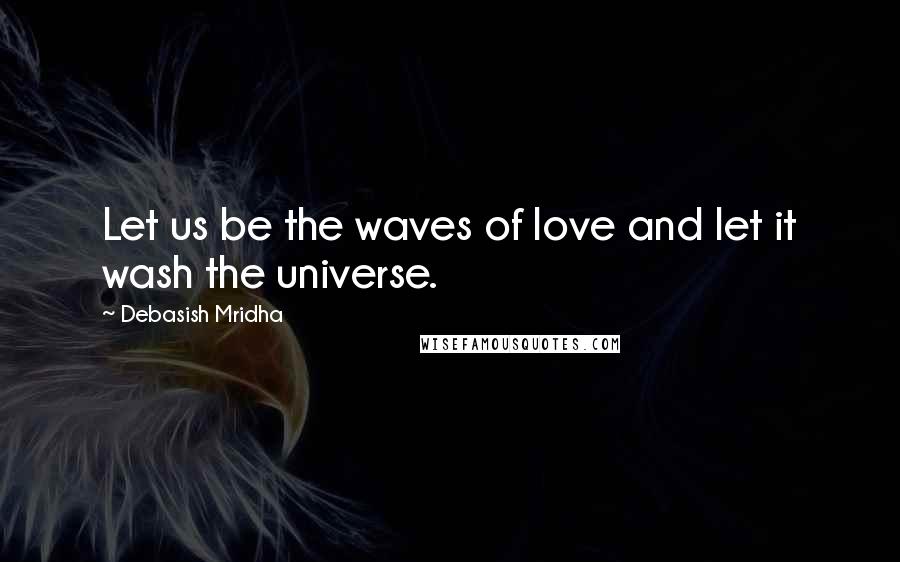 Debasish Mridha Quotes: Let us be the waves of love and let it wash the universe.