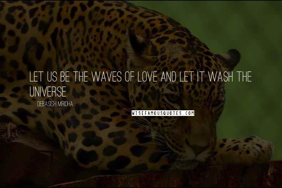 Debasish Mridha Quotes: Let us be the waves of love and let it wash the universe.