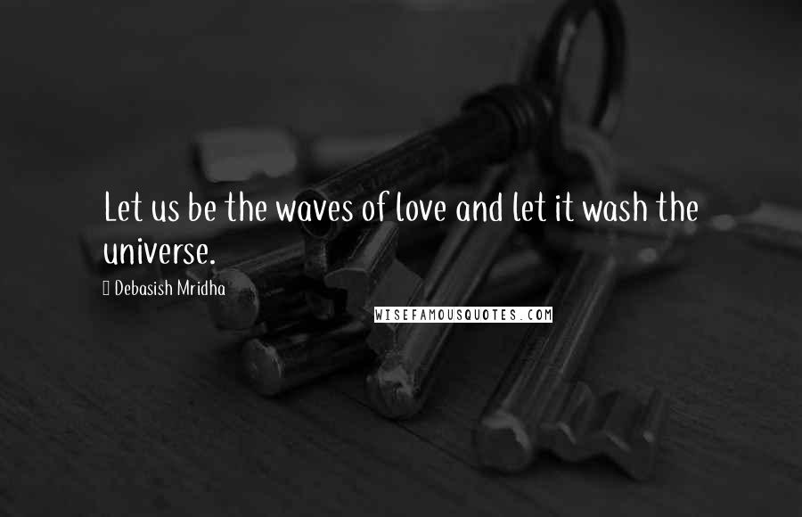 Debasish Mridha Quotes: Let us be the waves of love and let it wash the universe.