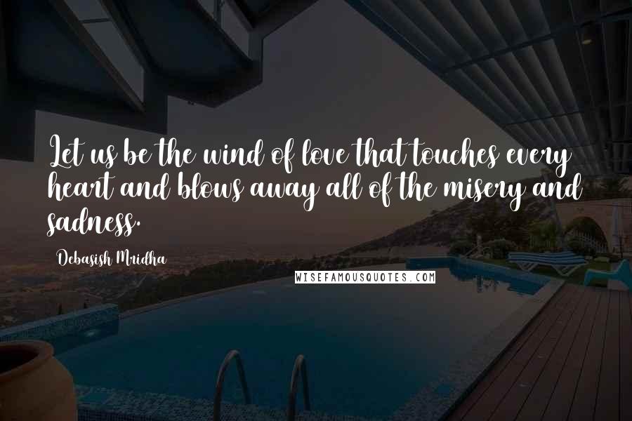 Debasish Mridha Quotes: Let us be the wind of love that touches every heart and blows away all of the misery and sadness.