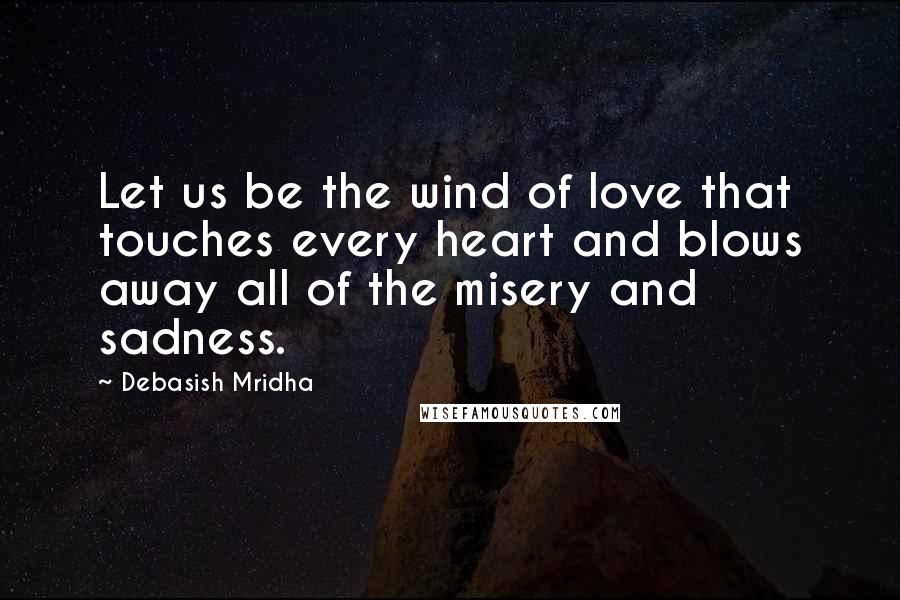 Debasish Mridha Quotes: Let us be the wind of love that touches every heart and blows away all of the misery and sadness.