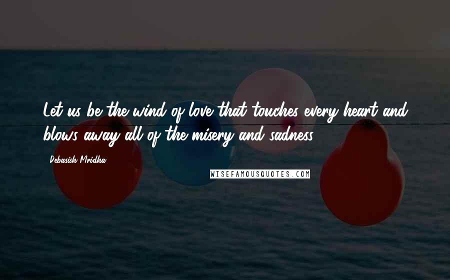 Debasish Mridha Quotes: Let us be the wind of love that touches every heart and blows away all of the misery and sadness.