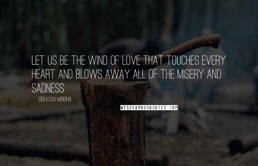 Debasish Mridha Quotes: Let us be the wind of love that touches every heart and blows away all of the misery and sadness.