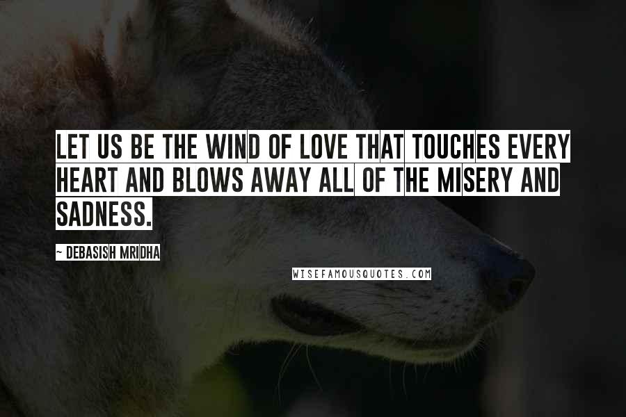 Debasish Mridha Quotes: Let us be the wind of love that touches every heart and blows away all of the misery and sadness.