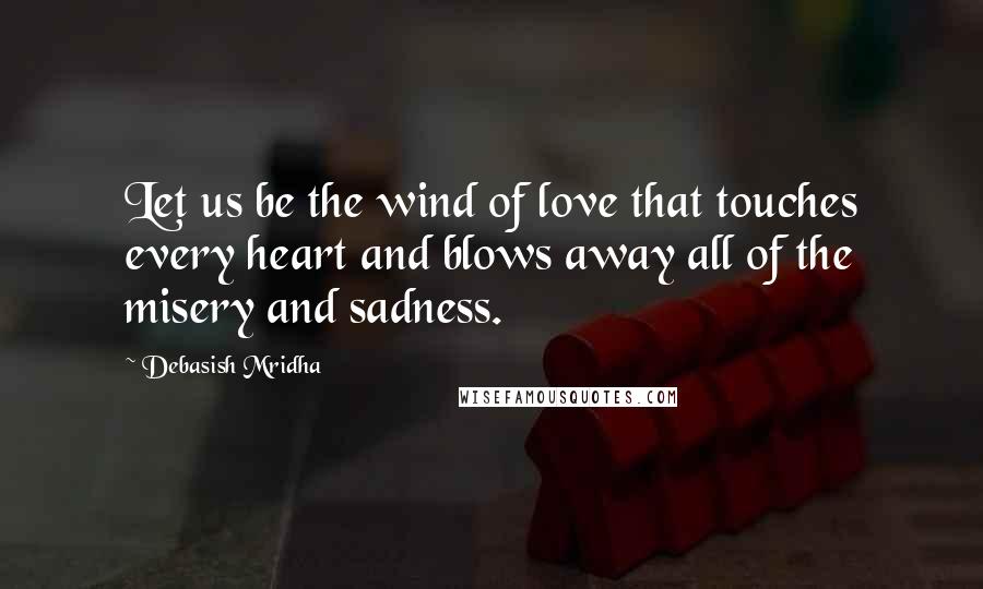 Debasish Mridha Quotes: Let us be the wind of love that touches every heart and blows away all of the misery and sadness.