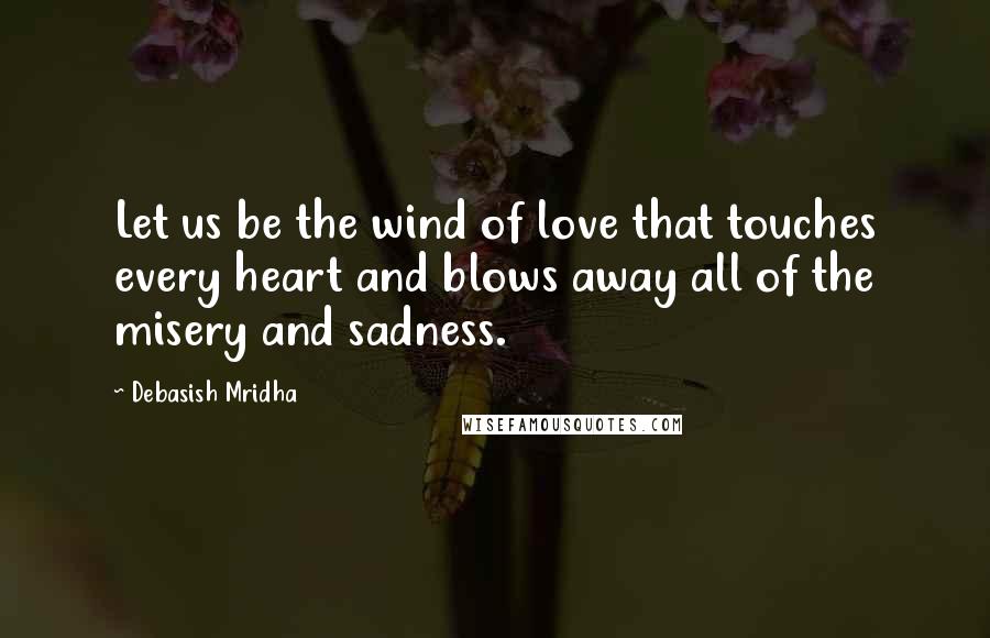 Debasish Mridha Quotes: Let us be the wind of love that touches every heart and blows away all of the misery and sadness.