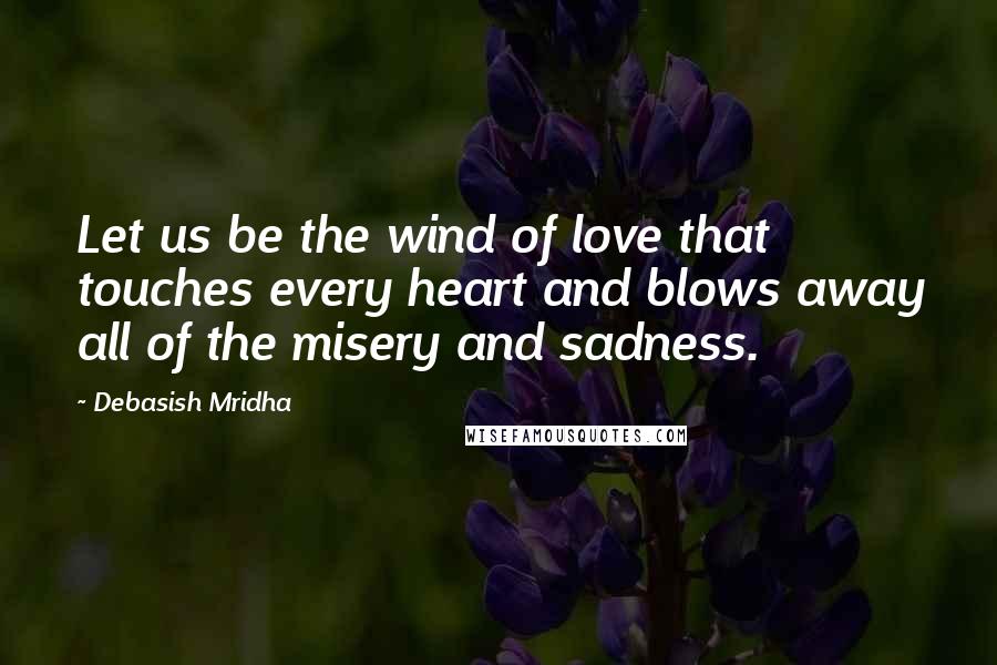 Debasish Mridha Quotes: Let us be the wind of love that touches every heart and blows away all of the misery and sadness.