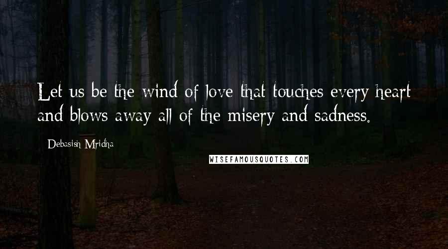 Debasish Mridha Quotes: Let us be the wind of love that touches every heart and blows away all of the misery and sadness.