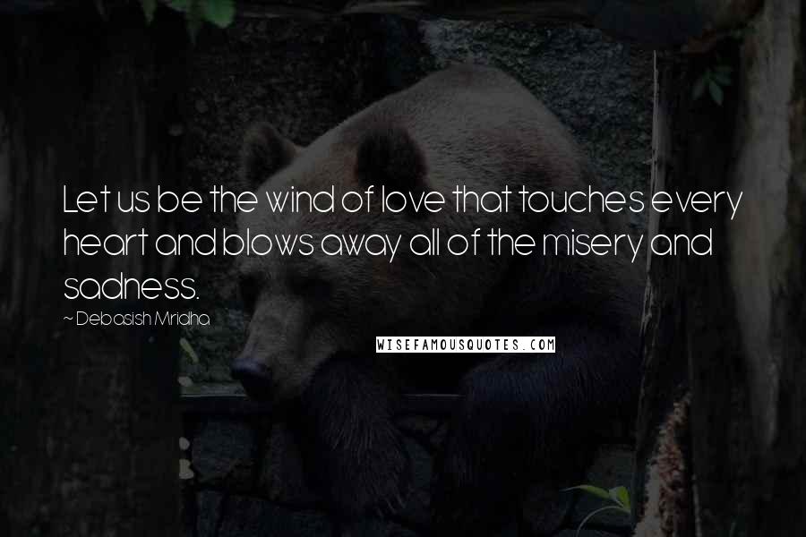 Debasish Mridha Quotes: Let us be the wind of love that touches every heart and blows away all of the misery and sadness.