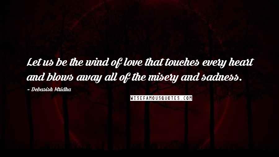 Debasish Mridha Quotes: Let us be the wind of love that touches every heart and blows away all of the misery and sadness.