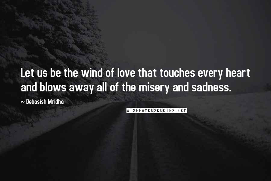 Debasish Mridha Quotes: Let us be the wind of love that touches every heart and blows away all of the misery and sadness.