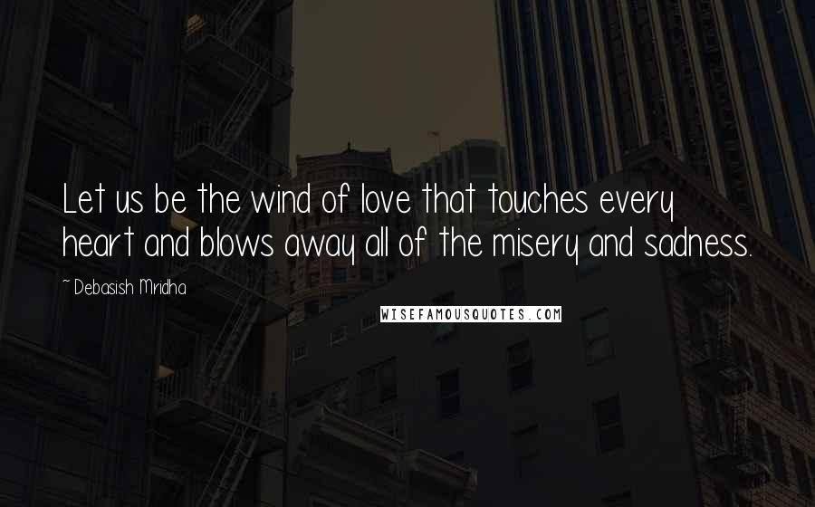 Debasish Mridha Quotes: Let us be the wind of love that touches every heart and blows away all of the misery and sadness.