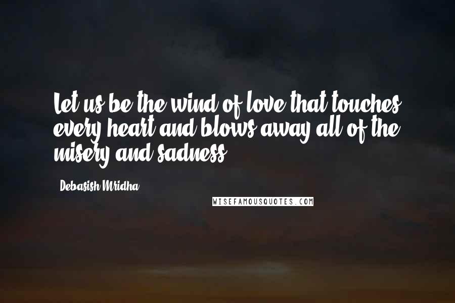 Debasish Mridha Quotes: Let us be the wind of love that touches every heart and blows away all of the misery and sadness.