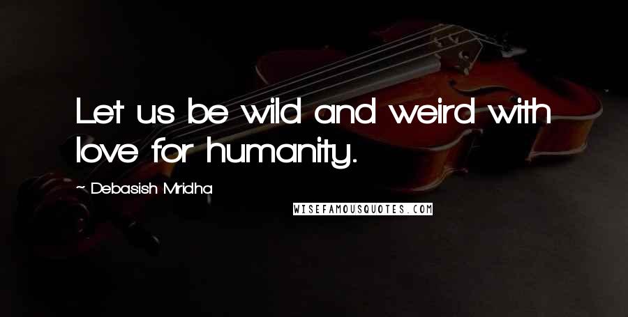 Debasish Mridha Quotes: Let us be wild and weird with love for humanity.