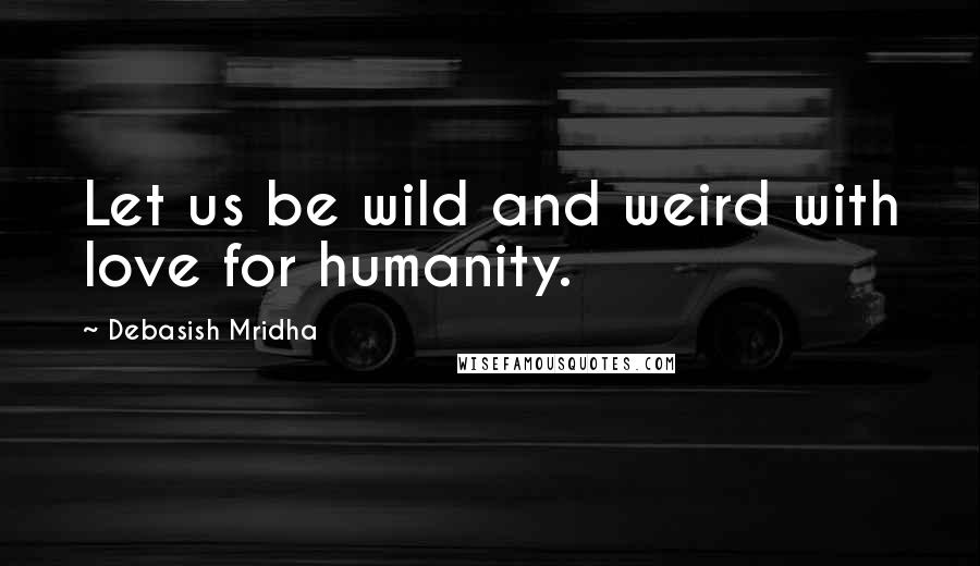 Debasish Mridha Quotes: Let us be wild and weird with love for humanity.