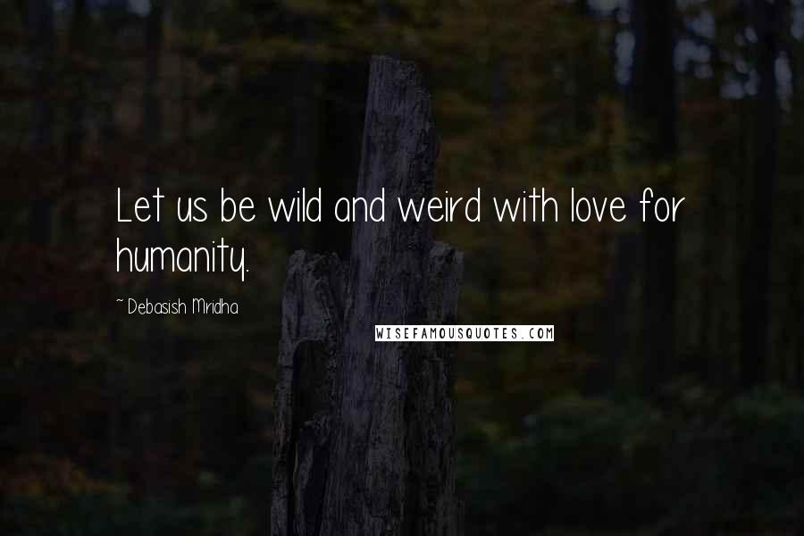 Debasish Mridha Quotes: Let us be wild and weird with love for humanity.