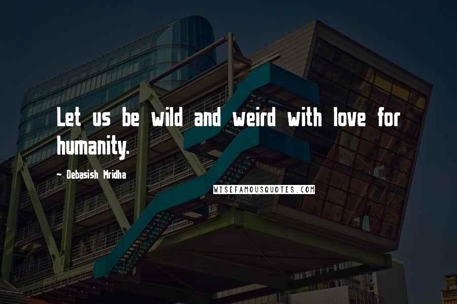 Debasish Mridha Quotes: Let us be wild and weird with love for humanity.