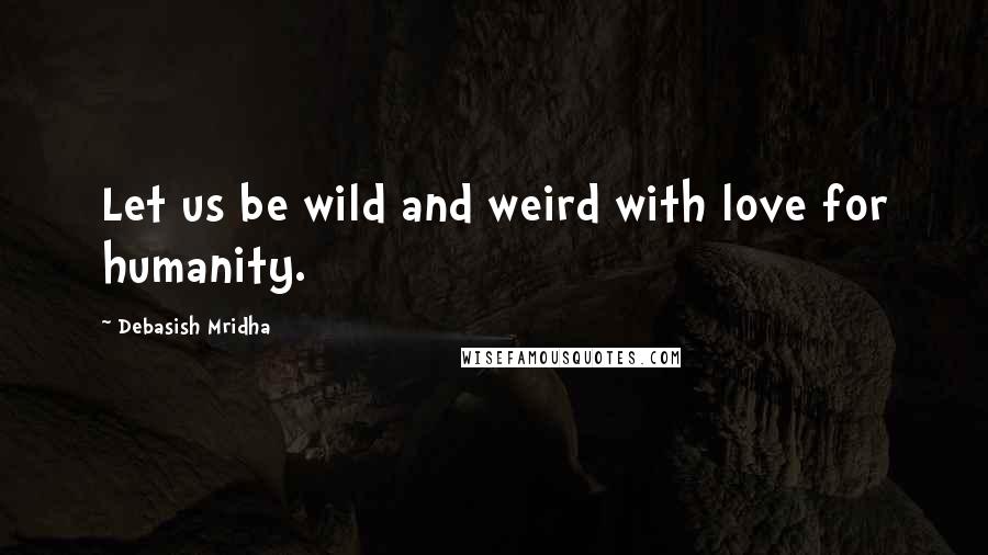 Debasish Mridha Quotes: Let us be wild and weird with love for humanity.