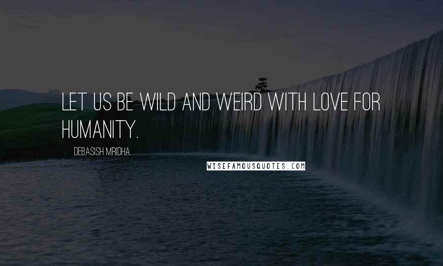 Debasish Mridha Quotes: Let us be wild and weird with love for humanity.