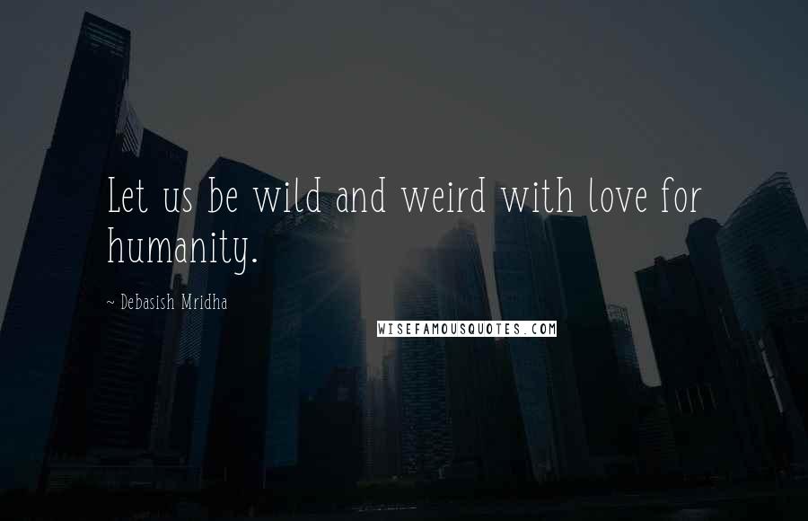 Debasish Mridha Quotes: Let us be wild and weird with love for humanity.