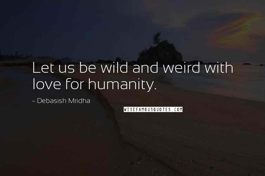 Debasish Mridha Quotes: Let us be wild and weird with love for humanity.