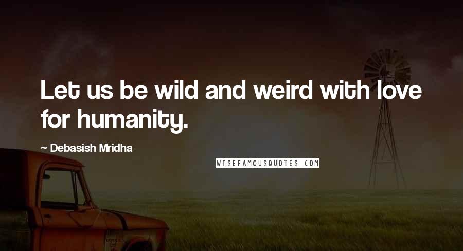 Debasish Mridha Quotes: Let us be wild and weird with love for humanity.