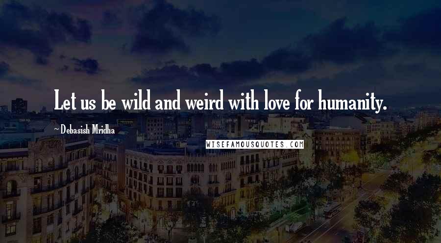 Debasish Mridha Quotes: Let us be wild and weird with love for humanity.