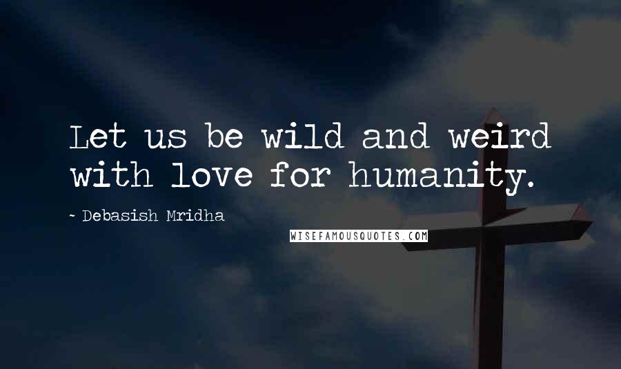 Debasish Mridha Quotes: Let us be wild and weird with love for humanity.