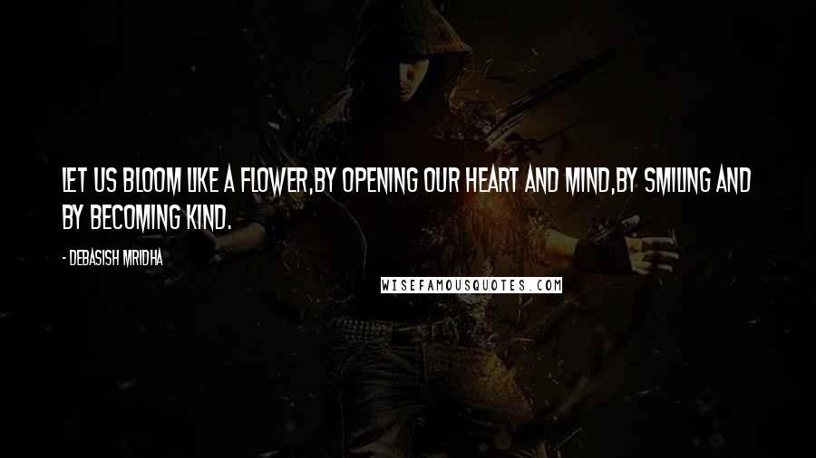 Debasish Mridha Quotes: Let us bloom like a flower,by opening our heart and mind,by smiling and by becoming kind.