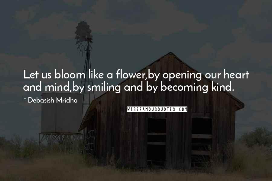 Debasish Mridha Quotes: Let us bloom like a flower,by opening our heart and mind,by smiling and by becoming kind.