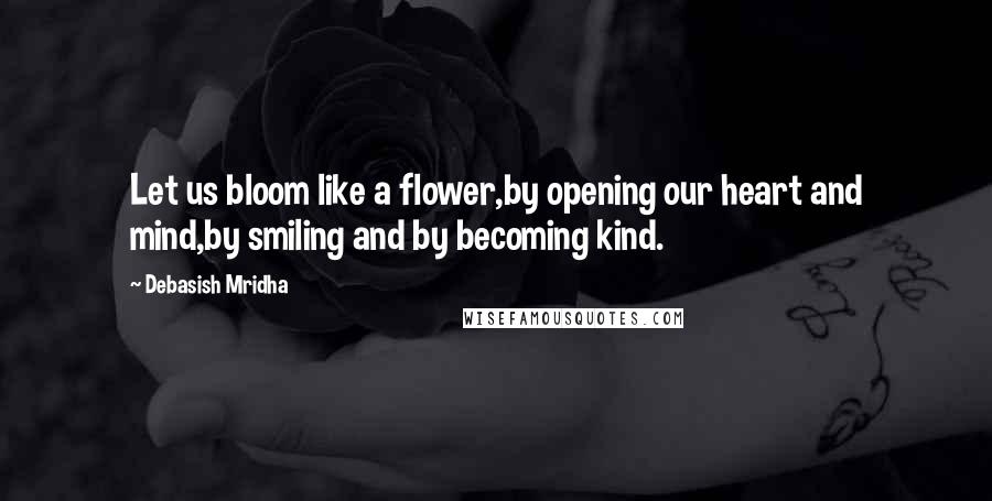 Debasish Mridha Quotes: Let us bloom like a flower,by opening our heart and mind,by smiling and by becoming kind.