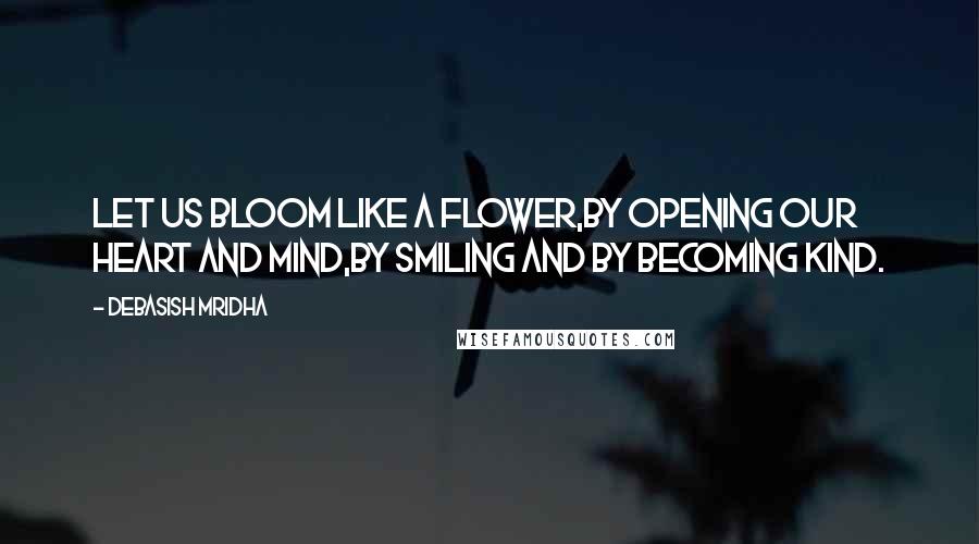 Debasish Mridha Quotes: Let us bloom like a flower,by opening our heart and mind,by smiling and by becoming kind.