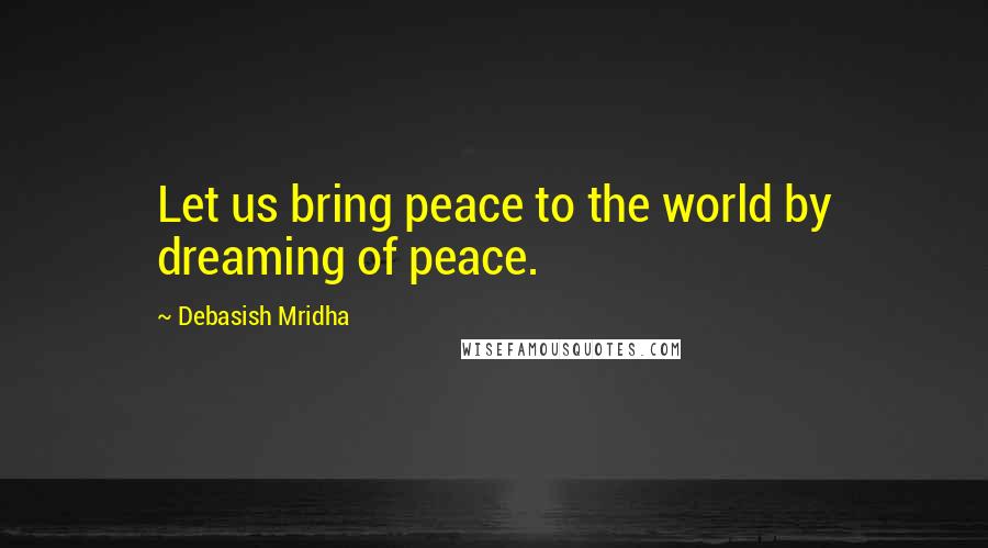 Debasish Mridha Quotes: Let us bring peace to the world by dreaming of peace.