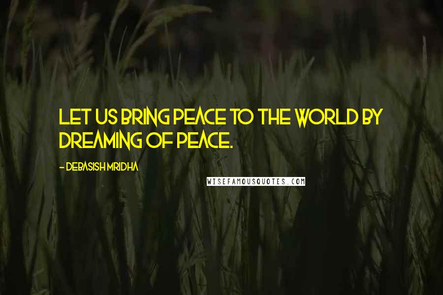 Debasish Mridha Quotes: Let us bring peace to the world by dreaming of peace.