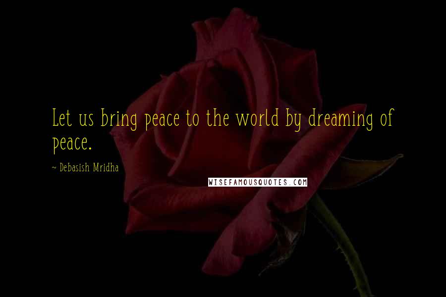 Debasish Mridha Quotes: Let us bring peace to the world by dreaming of peace.