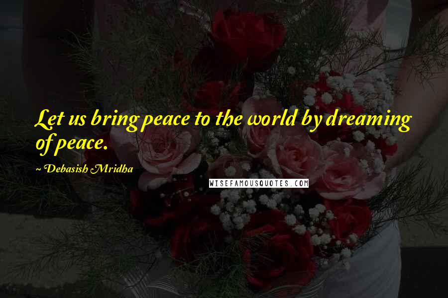 Debasish Mridha Quotes: Let us bring peace to the world by dreaming of peace.