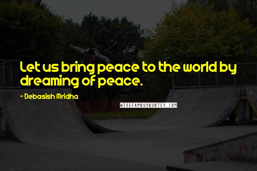 Debasish Mridha Quotes: Let us bring peace to the world by dreaming of peace.