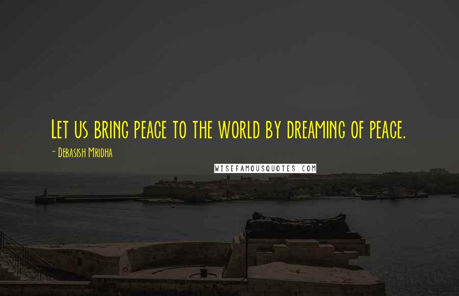 Debasish Mridha Quotes: Let us bring peace to the world by dreaming of peace.